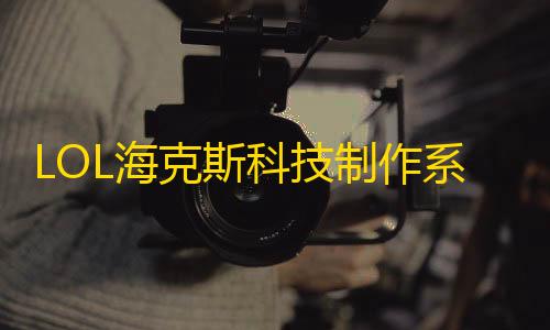 暗区突围,国际服LOL海克斯科技制作系统即将登陆 可合成永久皮肤英雄